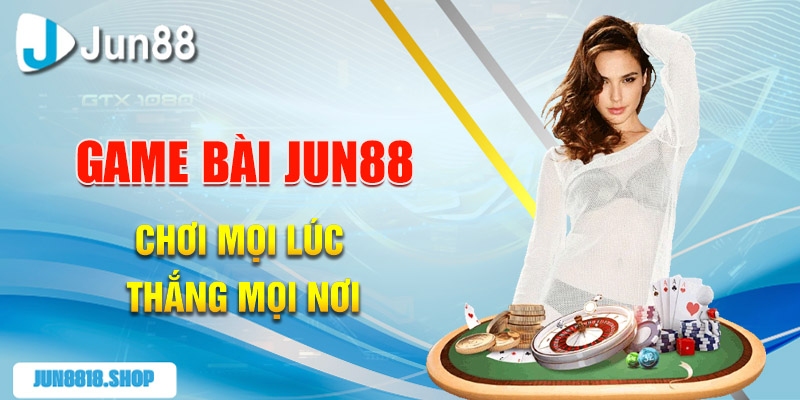 game bai jun88 choi moi luc thang moi noi